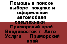 Помощь в поиске, выборе, покупке и оформлении автомобиля (спецтехники) - Приморский край, Владивосток г. Авто » Услуги   . Приморский край